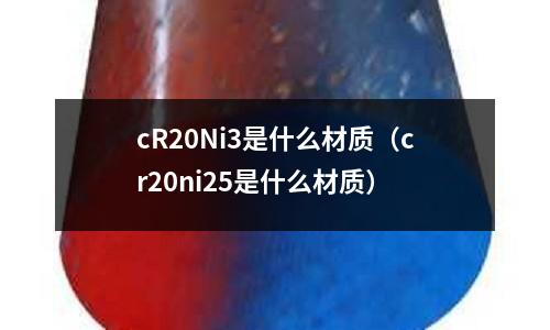 cR20Ni3是什么材質(cr20ni25是什么材質)