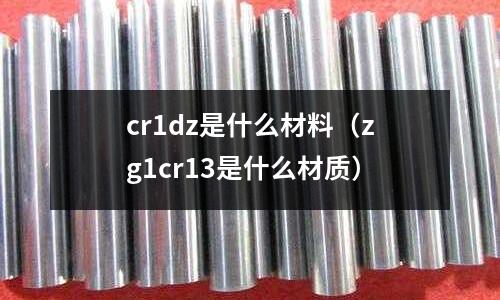 cr1dz是什么材料(zg1cr13是什么材質)