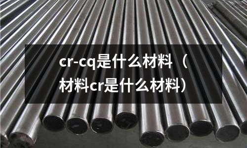 cr-cq是什么材料(材料cr是什么材料)