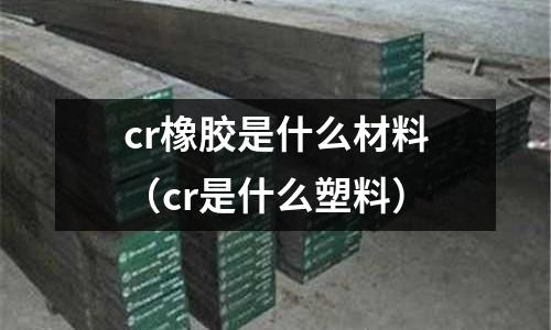 cr橡膠是什么材料(cr是什么塑料)