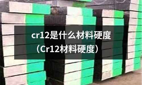 cr12是什么材料硬度（Cr12材料硬度）