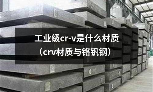 工業(yè)級cr-v是什么材質(zhì)（crv材質(zhì)與鉻釩鋼）