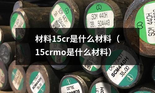 材料15cr是什么材料（15crmo是什么材料）