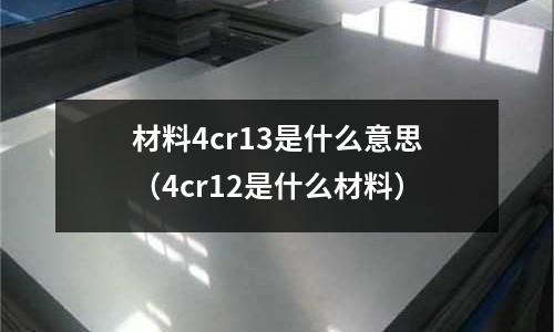 材料4cr13是什么意思(4cr12是什么材料)
