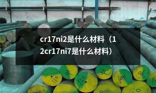 cr17ni2是什么材料（12cr17ni7是什么材料）