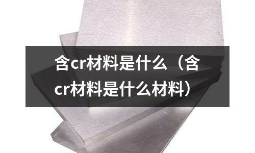 含cr材料是什么（含cr材料是什么材料）