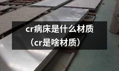 cr病床是什么材質（cr是啥材質）