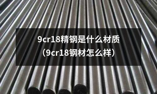 9cr18精鋼是什么材質（9cr18鋼材怎么樣）