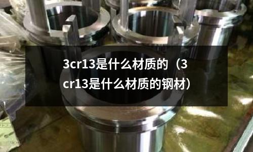 3cr13是什么材質的(3cr13是什么材質的鋼材)
