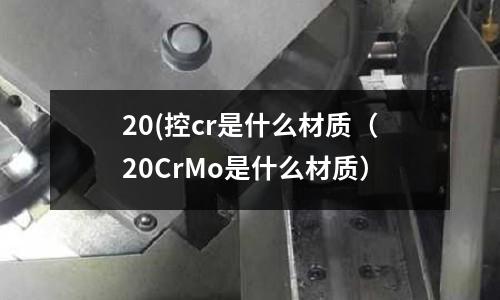 20(控cr是什么材質(20CrMo是什么材質)