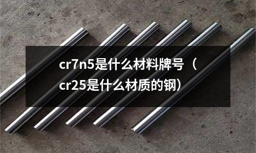 cr7n5是什么材料牌號(cr25是什么材質的鋼)