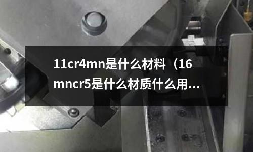 11cr4mn是什么材料(16mncr5是什么材質什么用途)