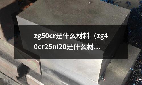 zg50cr是什么材料(zg40cr25ni20是什么材質)