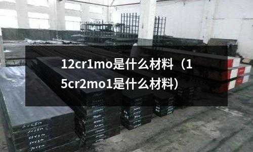 12cr1mo是什么材料（15cr2mo1是什么材料）