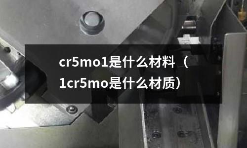 cr5mo1是什么材料(1cr5mo是什么材質)