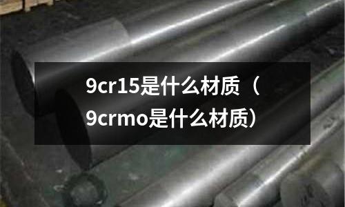 9cr15是什么材質（9crmo是什么材質）