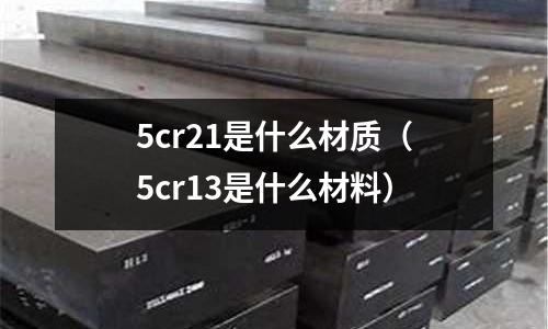5cr21是什么材質(zhì)(5cr13是什么材料)