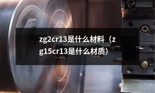 zg2cr13是什么材料(zg15cr13是什么材質)