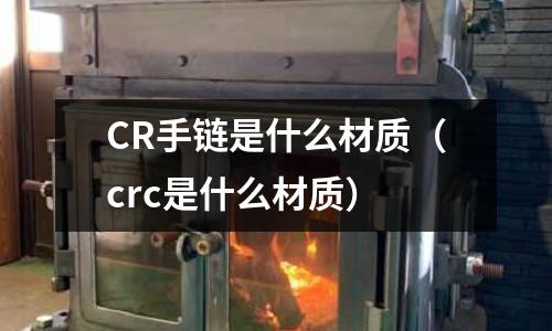 CR手鏈是什么材質(crc是什么材質)