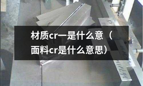 材質(zhì)cr一是什么意(面料cr是什么意思)