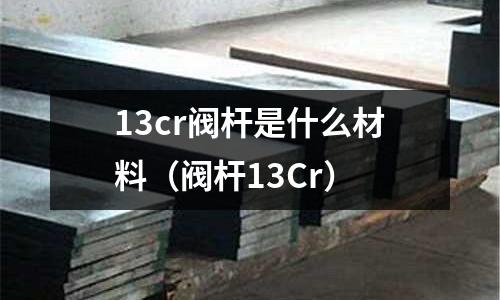 13cr閥桿是什么材料(閥桿13Cr)