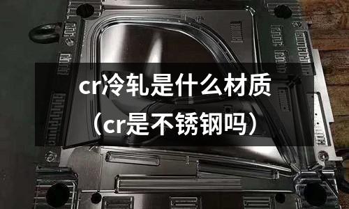 cr冷軋是什么材質(zhì)(cr是不銹鋼嗎)