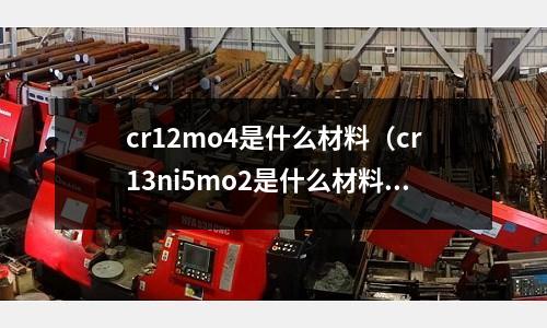 cr12mo4是什么材料（cr13ni5mo2是什么材料）