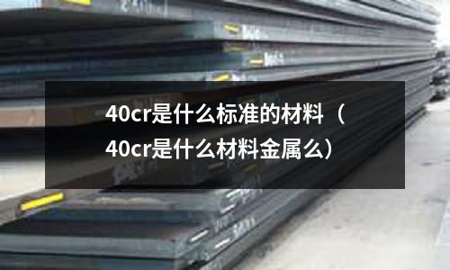 40cr是什么標準的材料(40cr是什么材料金屬么)
