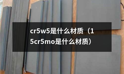 cr5w5是什么材質(zhì)(15cr5mo是什么材質(zhì))