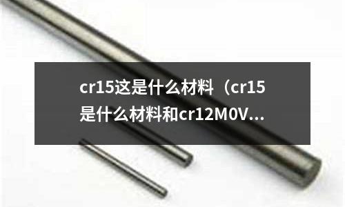 cr15這是什么材料（cr15是什么材料和cr12M0V哪個(gè)材質(zhì)好）