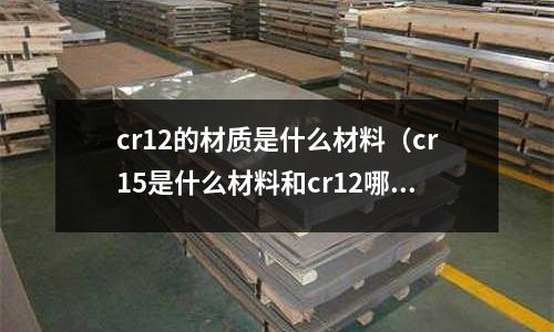 cr12的材質(zhì)是什么材料(cr15是什么材料和cr12哪個材質(zhì)好)