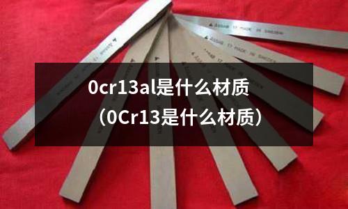 0cr13al是什么材質(zhì)(0Cr13是什么材質(zhì))