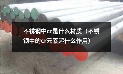 不銹鋼中cr是什么材質（不銹鋼中的cr元素起什么作用）