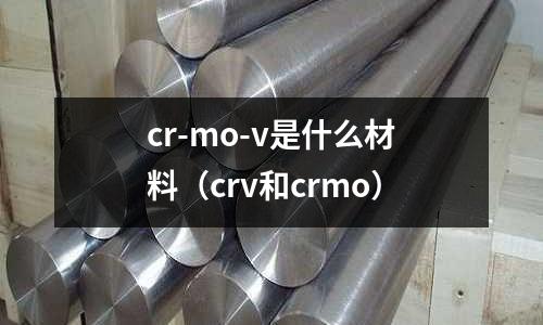 cr-mo-v是什么材料(crv和crmo)