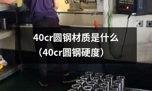 40cr圓鋼材質是什么(40cr圓鋼硬度)