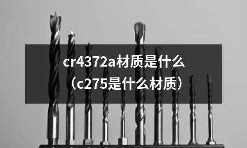 cr4372a材質(zhì)是什么(c275是什么材質(zhì))
