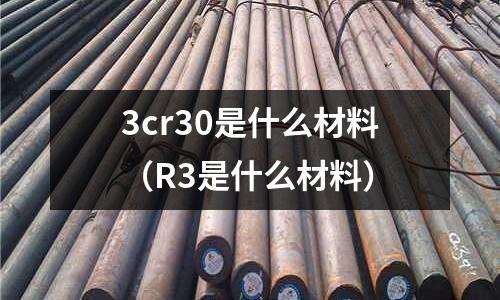 3cr30是什么材料(R3是什么材料)