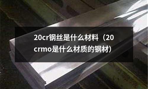 20cr鋼絲是什么材料（20crmo是什么材質的鋼材）