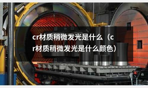 cr材質稍微發光是什么(cr材質稍微發光是什么顏色)