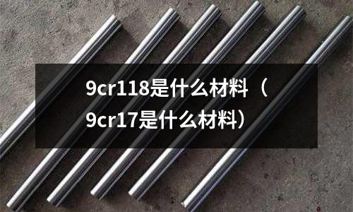 9cr118是什么材料(9cr17是什么材料)