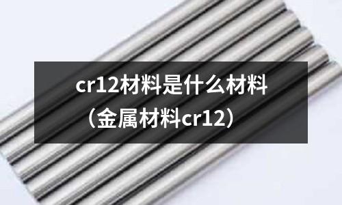 cr12材料是什么材料(金屬材料cr12)