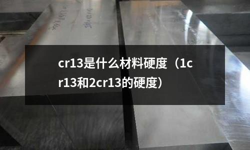 cr13是什么材料硬度(1cr13和2cr13的硬度)