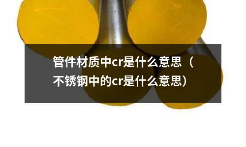 管件材質中cr是什么意思(不銹鋼中的cr是什么意思)