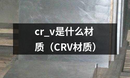 cr_v是什么材質(CRV材質)