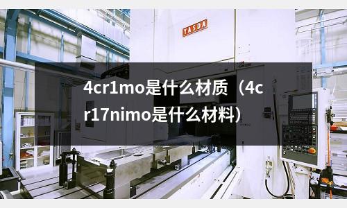 4cr1mo是什么材質(4cr17nimo是什么材料)
