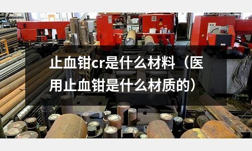 止血鉗cr是什么材料(醫用止血鉗是什么材質的)