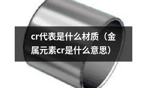 cr代表是什么材質（金屬元素cr是什么意思）