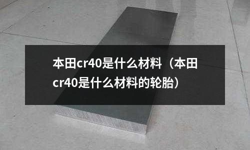 本田cr40是什么材料(本田cr40是什么材料的輪胎)