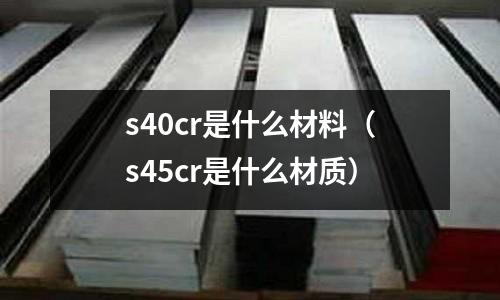 s40cr是什么材料(s45cr是什么材質(zhì))