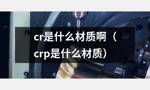cr是什么材質(zhì)啊(crp是什么材質(zhì))